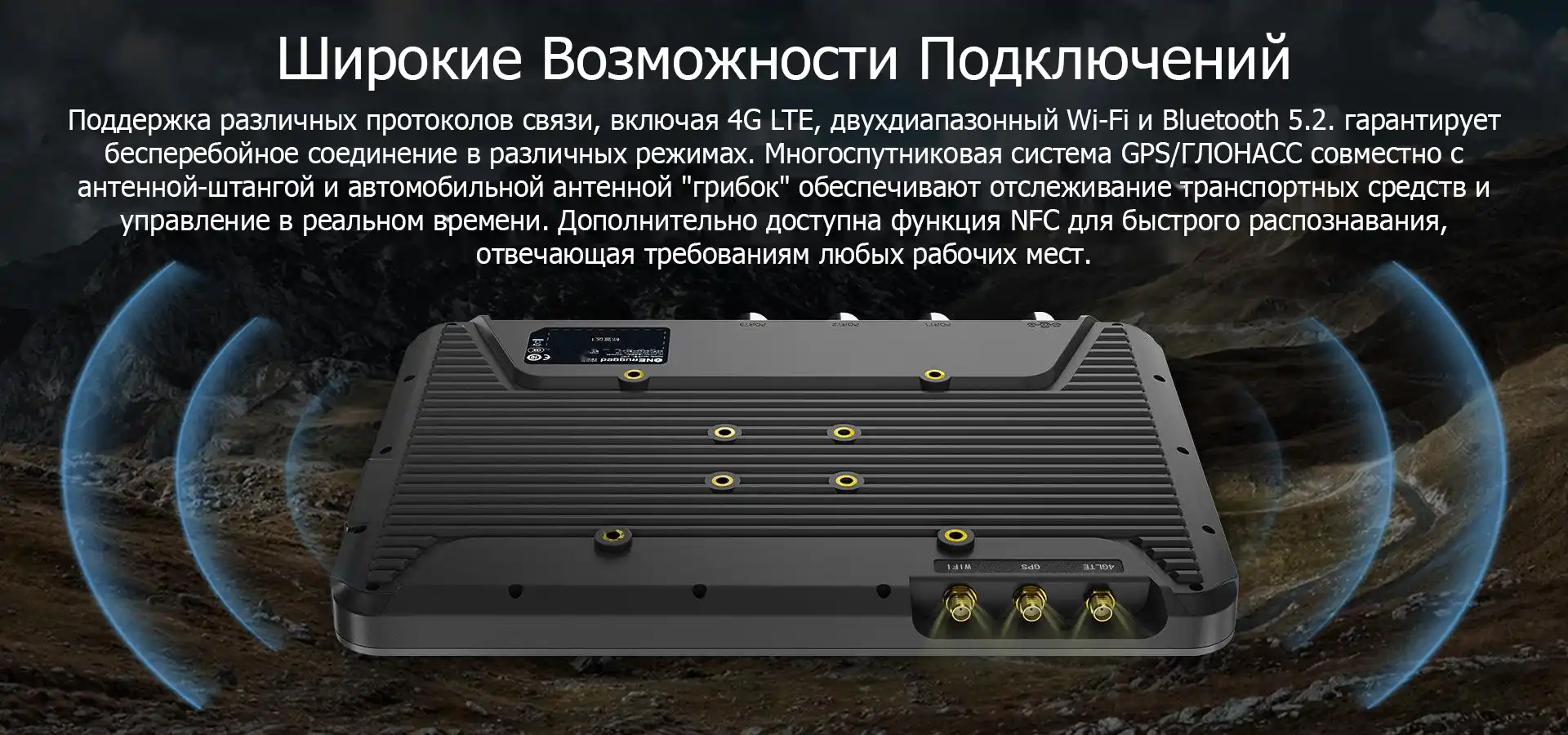 Широкие Возможности Подключений. Поддержка различных протоколов связи, включая 4G LTE, двухдиапазонный Wi-Fi и Bluetooth 5.2. гарантирует бесперебойное соединение в различных режимах. Многоспутниковая система GPS/ГЛОНАСС совместно с антенной-штангой и автомобильной антенной "грибок" обеспечивают отслеживание транспортных средств и управление в реальном времени. Дополнительно доступна функция NFC для быстрого распознавания, отвечающая требованиям любых рабочих мест.