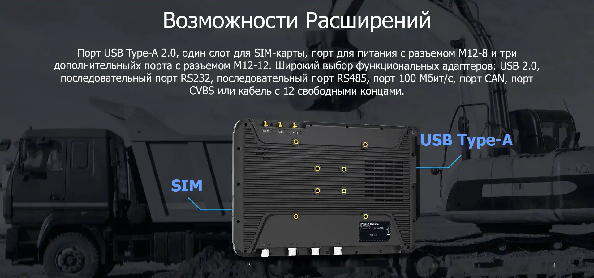 Возможности Расширений. Порт USB Type-A 2.0, один слот для SIM-карты, порт для питания с разъемом M12-8 и три дополнительныйх порта с разъемом M12-12. Широкий выбор функциональных адаптеров: USB 2.0, последовательный порт RS232, последовательный порт RS485, порт 100 Мбит/с, порт CAN, порт CVBS или кабель с 12 свободными концами.
