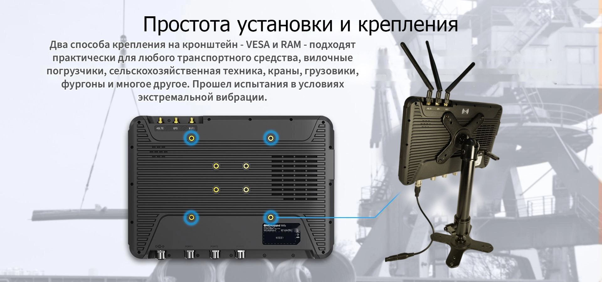 Простота установки и крепления Два способа крепления на кронштейн - VESA и RAM - подходят практически для любого транспортного средства, вилочные погрузчики, сельскохозяйственная техника, краны, грузовики, фургоны и многое другое. Прошел испытания в условиях экстремальной вибрации.